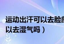 運動出汗可以去臉部油脂痘痘嗎（運動出汗可以去濕氣嗎）