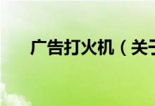 廣告打火機(jī)（關(guān)于廣告打火機(jī)的介紹）