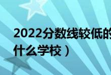 2022分數線較低的二本大學有哪些學校（有什么學校）