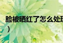 臉被曬紅了怎么處理（臉被曬紅怎樣快速恢復(fù)）