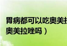 胃病都可以吃奧美拉唑嗎（患有胃病千萬別吃奧美拉唑嗎）