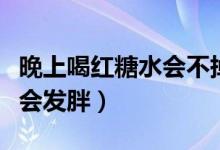 晚上喝紅糖水會(huì)不掉秤嗎（晚上喝紅糖水會(huì)不會(huì)發(fā)胖）