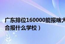 廣東排位160000能報(bào)啥大學(xué)（廣東高考位次120000左右適合報(bào)什么學(xué)校）