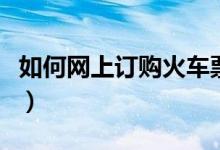 如何網(wǎng)上訂購(gòu)火車票（網(wǎng)上訂購(gòu)火車票的方法）