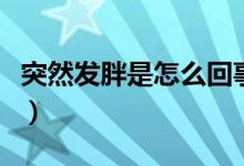 突然發(fā)胖是怎么回事呢（突然發(fā)胖是怎么回事）