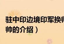 駐中印邊境印軍換帥（關(guān)于駐中印邊境印軍換帥的介紹）