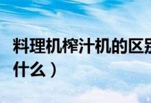 料理機(jī)榨汁機(jī)的區(qū)別（料理機(jī)榨汁機(jī)的區(qū)別是什么）