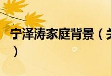 寧澤濤家庭背景（關(guān)于寧澤濤家庭背景的介紹）