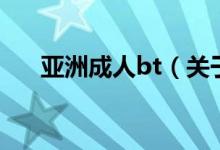 亞洲成人bt（關(guān)于亞洲成人bt的介紹）