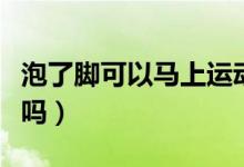 泡了腳可以馬上運(yùn)動(dòng)嗎（泡了腳可以馬上洗澡嗎）