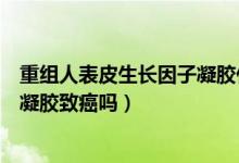 重組人表皮生長因子凝膠什么時候用（重組人表皮生長因子凝膠致癌嗎）