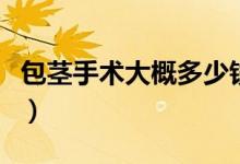 包莖手術(shù)大概多少錢(qián)做（包莖手術(shù)大概多少錢(qián)）