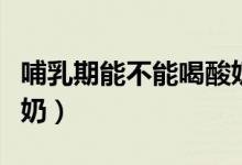 哺乳期能不能喝酸奶飲品（哺乳期能不能喝酸奶）