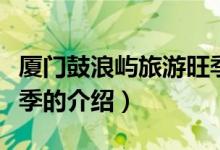 廈門鼓浪嶼旅游旺季（關(guān)于廈門鼓浪嶼旅游旺季的介紹）