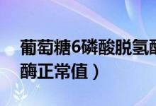 葡萄糖6磷酸脫氫酶陽(yáng)性（葡萄糖6磷酸脫氫酶正常值）