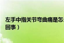左手中指關(guān)節(jié)彎曲痛是怎么回事（左手中指彎曲疼痛是怎么回事）