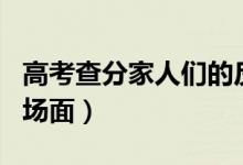 高考查分家人們的反應（各地學霸高考查分名場面）