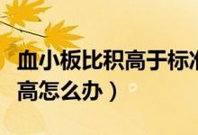 血小板比積高于標(biāo)準(zhǔn)需要補血嗎（血小板比積高怎么辦）