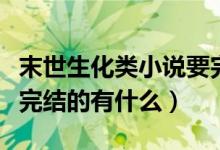 末世生化類小說要完結(jié)的（末世生化類小說要完結(jié)的有什么）