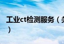 工業(yè)ct檢測服務(wù)（關(guān)于工業(yè)ct檢測服務(wù)的介紹）