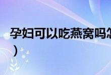 孕婦可以吃燕窩嗎怎樣吃（孕婦可以吃燕窩嗎）