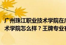廣州珠江職業(yè)技術(shù)學(xué)院在廣東排名（2022年廣州珠江職業(yè)技術(shù)學(xué)院怎么樣？王牌專業(yè)有哪些）