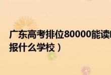 廣東高考排位80000能讀啥（廣東高考位次80000左右適合報(bào)什么學(xué)校）