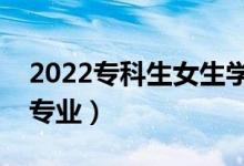 2022?？粕鷮W(xué)啥專業(yè)好（大專女生推薦專業(yè)）