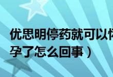 優(yōu)思明停藥就可以懷孕么（優(yōu)思明停藥馬上懷孕了怎么回事）
