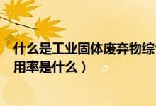 什么是工業(yè)固體廢棄物綜合利用率（工業(yè)固體廢棄物綜合利用率是什么）