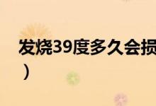 發(fā)燒39度多久會(huì)損傷大腦（發(fā)燒39度危險(xiǎn)嗎）