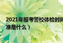 2021年報(bào)考警校體檢時(shí)間（2022提前批報(bào)考警校的體測(cè)標(biāo)準(zhǔn)是什么）