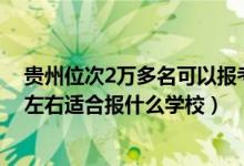 貴州位次2萬(wàn)多名可以報(bào)考哪些學(xué)校（貴州高考位次40000左右適合報(bào)什么學(xué)校）