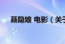 聶隱娘 電影（關(guān)于聶隱娘 電影的介紹）