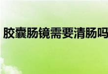 膠囊腸鏡需要清腸嗎（膠囊腸鏡需要多少錢(qián)）