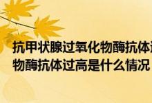 抗甲狀腺過氧化物酶抗體過高是什么原因（抗甲狀腺過氧化物酶抗體過高是什么情況）
