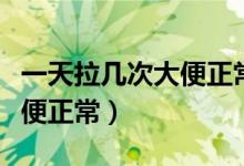 一天拉幾次大便正常是怎么了（一天拉幾次大便正常）