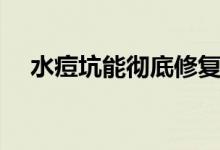 水痘坑能徹底修復(fù)嗎（水痘坑能撫平嗎）
