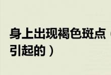 身上出現(xiàn)褐色斑點（身上有褐色斑點是什么病引起的）