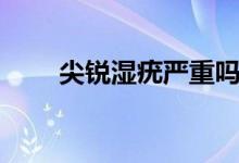 尖銳濕疣嚴(yán)重嗎（尖銳濕疣的感覺）