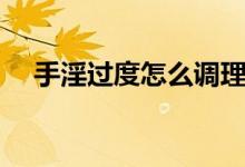 手淫過(guò)度怎么調(diào)理（手淫過(guò)度怎么調(diào)理）