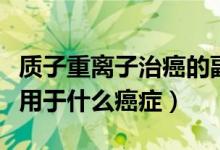 質(zhì)子重離子治癌的副作用（質(zhì)子重離子治療適用于什么癌癥）