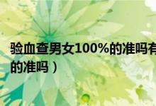 驗(yàn)血查男女100%的準(zhǔn)嗎有翻盤的機(jī)會(huì)嗎（驗(yàn)血查男女100%的準(zhǔn)嗎）