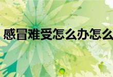 感冒難受怎么辦怎么緩解（感冒難受怎么辦）
