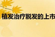 植發(fā)治療脫發(fā)的上市公司（植發(fā)治療多少錢(qián)）