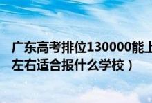 廣東高考排位130000能上什么學(xué)校（廣東高考位次110000左右適合報(bào)什么學(xué)校）