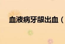 血液病牙齦出血（血液病牙齦出血特點）