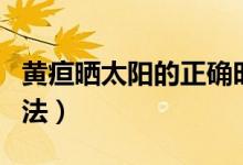 黃疸曬太陽(yáng)的正確時(shí)間（黃疸曬太陽(yáng)的正確方法）