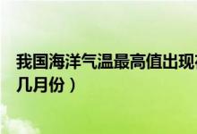 我國(guó)海洋氣溫最高值出現(xiàn)在幾月份（我國(guó)海洋氣溫最高值在幾月份）