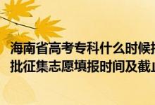 海南省高考專(zhuān)科什么時(shí)候報(bào)志愿（海南2022年高考專(zhuān)科提前批征集志愿填報(bào)時(shí)間及截止時(shí)間）